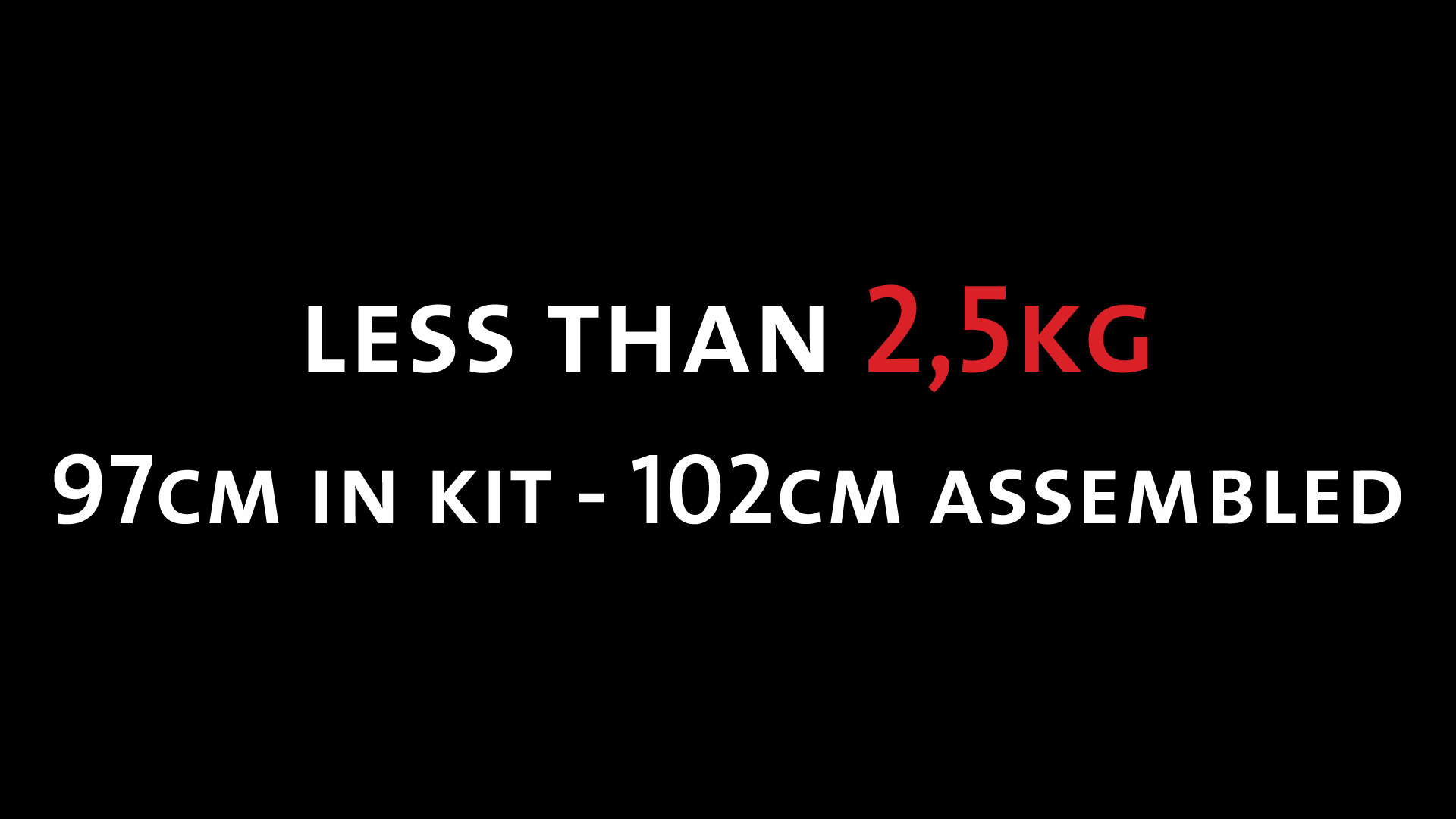 less than 2,5KG - 97cm in kit - 102cm assembled